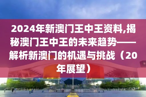 2024年新澳门王中王资料,揭秘澳门王中王的未来趋势——解析新澳门的机遇与挑战（20年展望）