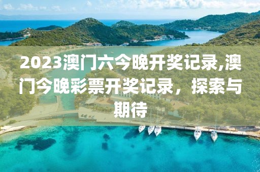 2023澳门六今晚开奖记录,澳门今晚彩票开奖记录，探索与期待