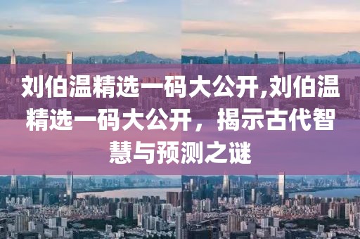 刘伯温精选一码大公开,刘伯温精选一码大公开，揭示古代智慧与预测之谜