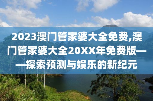 2023澳门管家婆大全免费,澳门管家婆大全20XX年免费版——探索预测与娱乐的新纪元