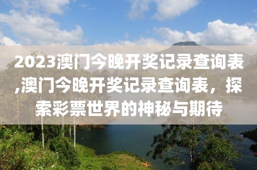 2023澳门今晚开奖记录查询表,澳门今晚开奖记录查询表，探索彩票世界的神秘与期待