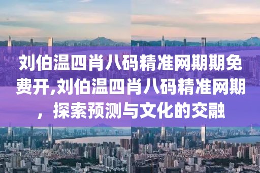 刘伯温四肖八码精准网期期免费开,刘伯温四肖八码精准网期，探索预测与文化的交融