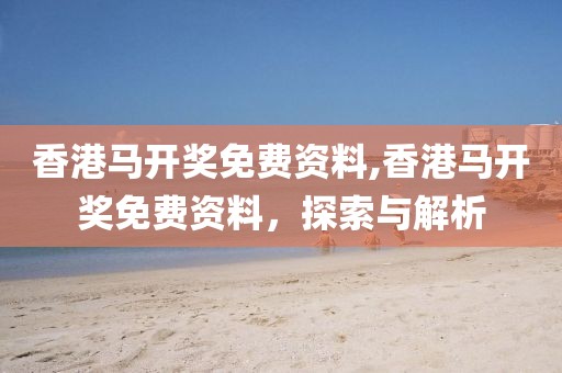 香港马开奖免费资料,香港马开奖免费资料，探索与解析
