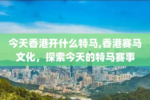 今天香港开什么特马,香港赛马文化，探索今天的特马赛事