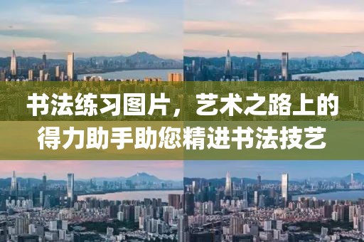 书法练习图片，艺术之路上的得力助手助您精进书法技艺