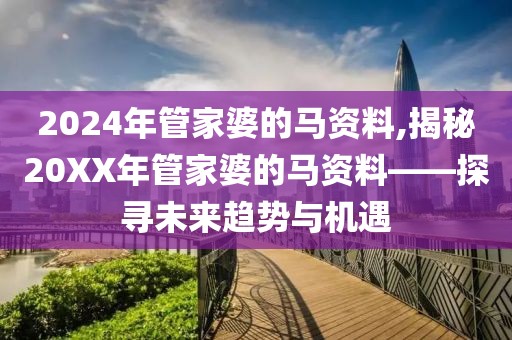 2024年管家婆的马资料,揭秘20XX年管家婆的马资料——探寻未来趋势与机遇