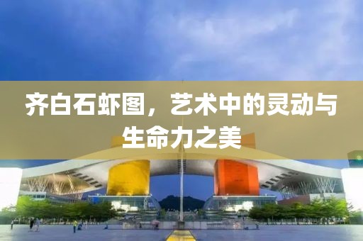 齐白石虾图，艺术中的灵动与生命力之美