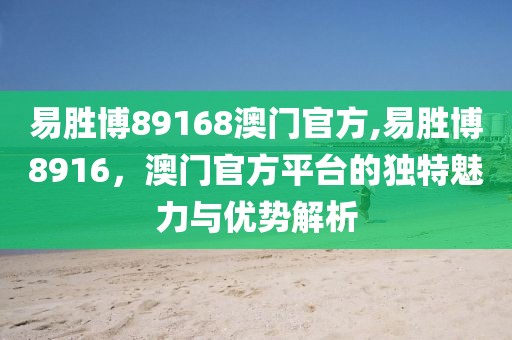 易胜博89168澳门官方,易胜博8916，澳门官方平台的独特魅力与优势解析