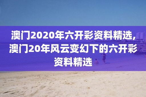 澳门2020年六开彩资料精选,澳门20年风云变幻下的六开彩资料精选
