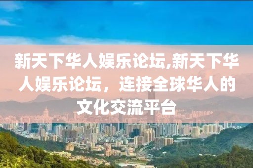新天下华人娱乐论坛,新天下华人娱乐论坛，连接全球华人的文化交流平台