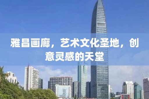 雅昌画廊，艺术文化圣地，创意灵感的天堂