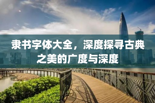隶书字体大全，深度探寻古典之美的广度与深度