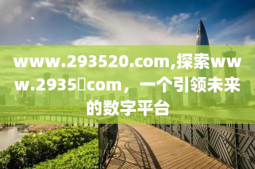www.293520.com,探索www.2935​com，一个引领未来的数字平台