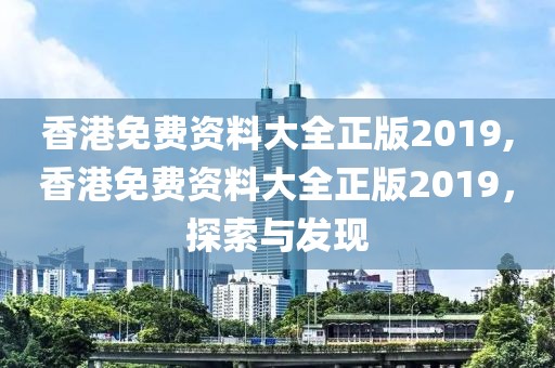 香港免费资料大全正版2019,香港免费资料大全正版2019，探索与发现
