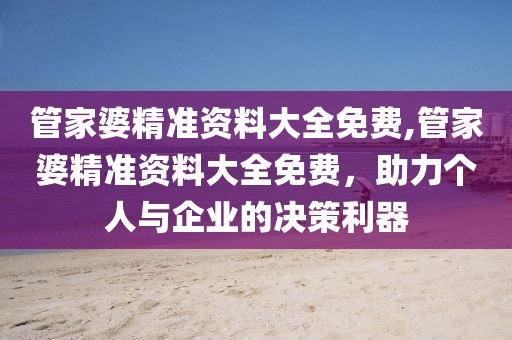 管家婆精准资料大全免费,管家婆精准资料大全免费，助力个人与企业的决策利器