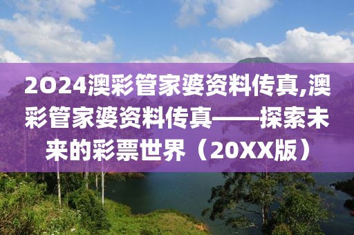 2O24澳彩管家婆资料传真,澳彩管家婆资料传真——探索未来的彩票世界（20XX版）