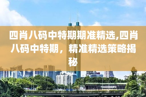 四肖八码中特期期准精选,四肖八码中特期，精准精选策略揭秘