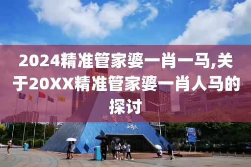 2024精准管家婆一肖一马,关于20XX精准管家婆一肖人马的探讨