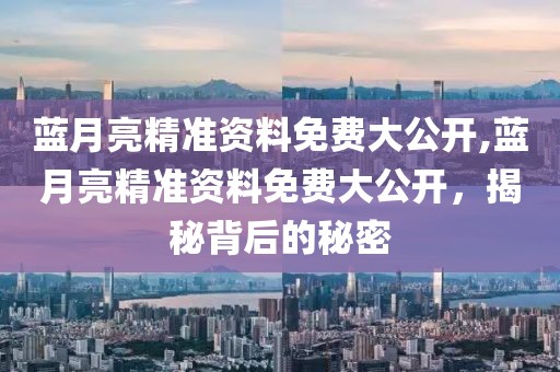 蓝月亮精准资料免费大公开,蓝月亮精准资料免费大公开，揭秘背后的秘密