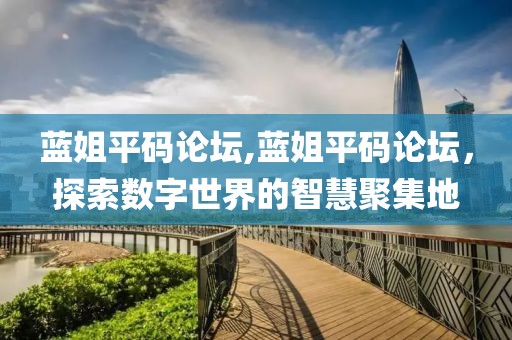 蓝姐平码论坛,蓝姐平码论坛，探索数字世界的智慧聚集地