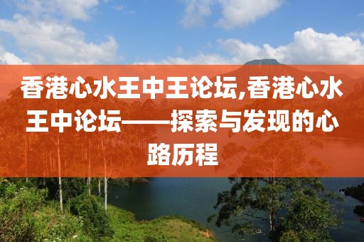 香港心水王中王论坛,香港心水王中论坛——探索与发现的心路历程