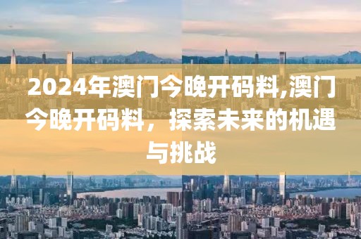 2024年澳门今晚开码料,澳门今晚开码料，探索未来的机遇与挑战