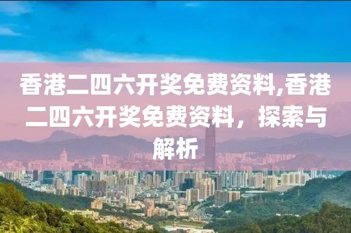 香港二四六开奖免费资料,香港二四六开奖免费资料，探索与解析