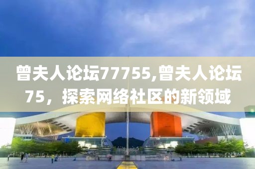 曾夫人论坛77755,曾夫人论坛75，探索网络社区的新领域