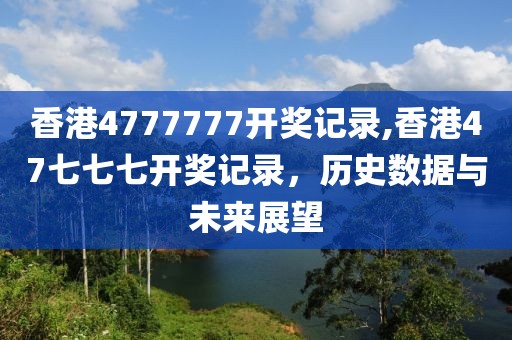 香港4777777开奖记录,香港47七七七开奖记录，历史数据与未来展望