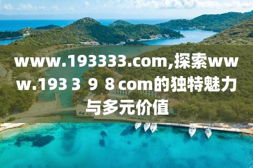 www.193333.com,探索www.193３９８com的独特魅力与多元价值