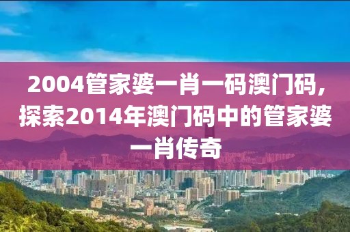 2004管家婆一肖一码澳门码,探索2014年澳门码中的管家婆一肖传奇