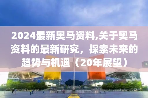 2024最新奥马资料,关于奥马资料的最新研究，探索未来的趋势与机遇（20年展望）