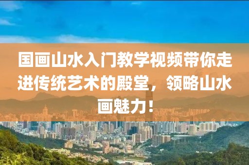 国画山水入门教学视频带你走进传统艺术的殿堂，领略山水画魅力！