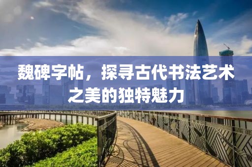 魏碑字帖，探寻古代书法艺术之美的独特魅力