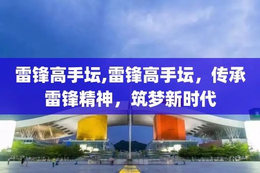 雷锋高手坛,雷锋高手坛，传承雷锋精神，筑梦新时代