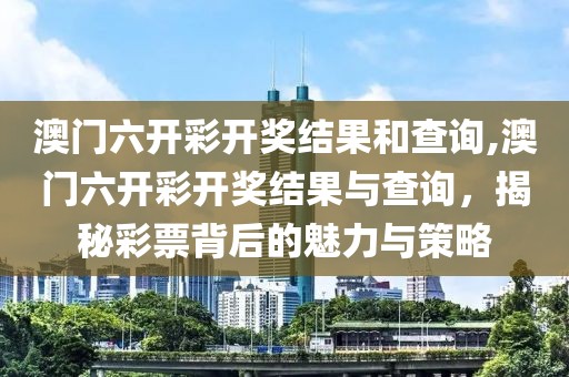 澳门六开彩开奖结果和查询,澳门六开彩开奖结果与查询，揭秘彩票背后的魅力与策略