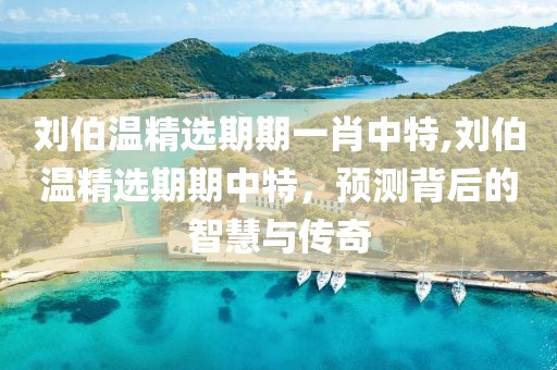 刘伯温精选期期一肖中特,刘伯温精选期期中特，预测背后的智慧与传奇
