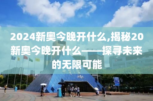 2024新奥今晚开什么,揭秘20新奥今晚开什么——探寻未来的无限可能