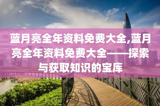 蓝月亮全年资料免费大全,蓝月亮全年资料免费大全——探索与获取知识的宝库