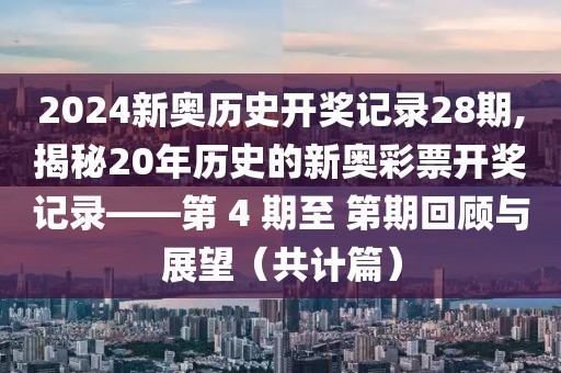 2024新奥历史开奖记录28期,揭秘20年历史的新奥彩票开奖记录——第 4 期至 第期回顾与展望（共计篇）