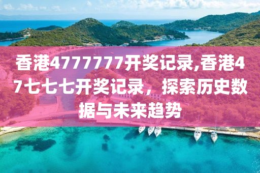 香港4777777开奖记录,香港47七七七开奖记录，探索历史数据与未来趋势