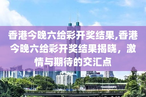 香港今晚六给彩开奖结果,香港今晚六给彩开奖结果揭晓，激情与期待的交汇点