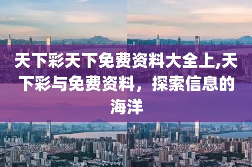 天下彩天下免费资料大全上,天下彩与免费资料，探索信息的海洋