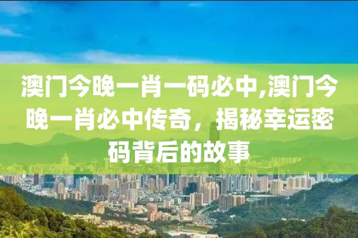 澳门今晚一肖一码必中,澳门今晚一肖必中传奇，揭秘幸运密码背后的故事