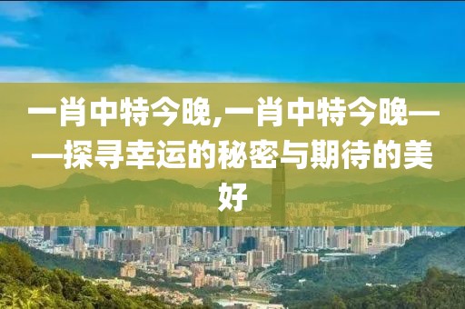 一肖中特今晚,一肖中特今晚——探寻幸运的秘密与期待的美好
