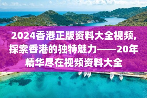 2024香港正版资料大全视频,探索香港的独特魅力——20年精华尽在视频资料大全