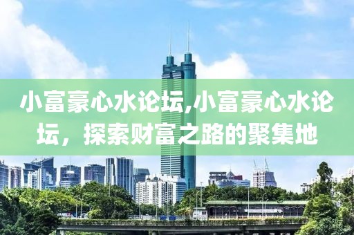 小富豪心水论坛,小富豪心水论坛，探索财富之路的聚集地