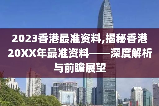 2023香港最准资料,揭秘香港20XX年最准资料——深度解析与前瞻展望