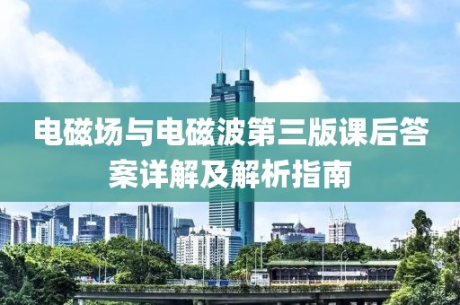 电磁场与电磁波第三版课后答案详解及解析指南