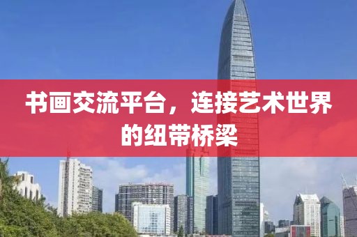 书画交流平台，连接艺术世界的纽带桥梁